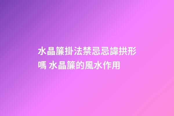 水晶簾掛法禁忌忌諱拱形嗎 水晶簾的風水作用
